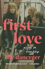 First Love: Essays on Friendship - Lilly Dancyger